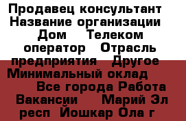 Продавец-консультант › Название организации ­ Дом.ru Телеком-оператор › Отрасль предприятия ­ Другое › Минимальный оклад ­ 25 000 - Все города Работа » Вакансии   . Марий Эл респ.,Йошкар-Ола г.